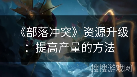 《部落冲突》资源升级:提高产量的方法 《部落冲突》资源升级:提高产量的方法