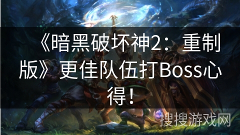 《暗黑破坏神2：重制版》更佳队伍打Boss心得！