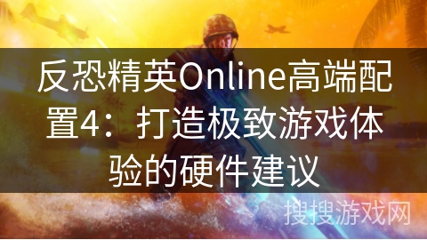 反恐精英Online高端配置4:打造极致游戏体验的硬件建议 反恐精英Online高端配置4:打造极致游戏体验的硬件建议