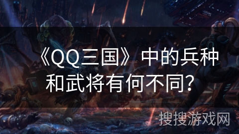 《QQ三国》中的兵种和武将有何不同？