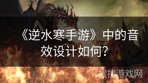 《逆水寒手游》中的音效设计如何？