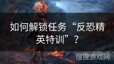 如何解锁任务“反恐精英特训”？
