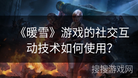 《暖雪》游戏的社交互动技术如何使用？