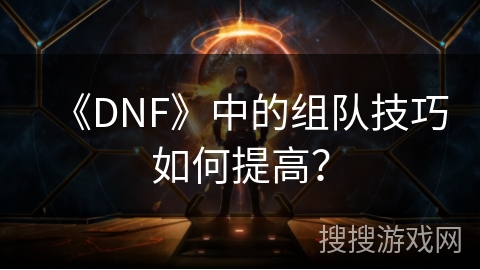 《DNF》中的组队技巧如何提高？