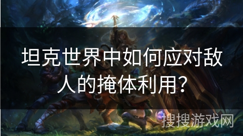 坦克世界中如何应对敌人的掩体利用? 坦克世界中如何应对敌人的掩体利用?