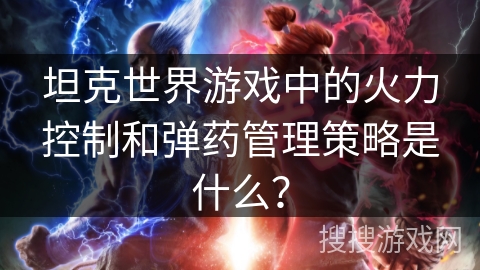 坦克世界游戏中的火力控制和弹药管理策略是什么? 坦克世界游戏中的火力控制和弹药管理策略是什么?