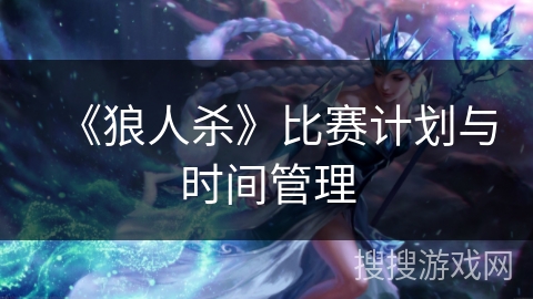《狼人杀》比赛计划与时间管理