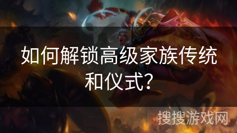 如何解锁高级家族传统和仪式? 如何解锁高级家族传统和仪式?
