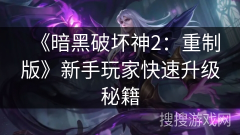 《暗黑破坏神2:重制版》新手玩家快速升级秘籍 《暗黑破坏神2:重制版》新手玩家快速升级秘籍