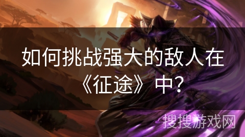 如何挑战强大的敌人在《征途》中？