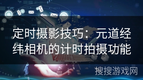 定时摄影技巧：元道经纬相机的计时拍摄功能