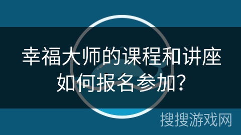 幸福大师的课程和讲座如何报名参加？