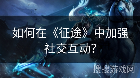 如何在《征途》中加强社交互动？