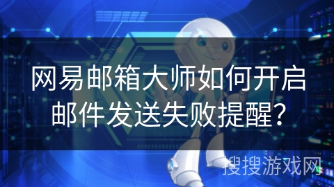 网易邮箱大师如何开启邮件发送失败提醒? 网易邮箱大师如何开启邮件发送失败提醒?