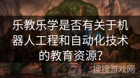 乐教乐学是否有关于机器人工程和自动化技术的教育资源? 乐教乐学是否有关于机器人工程和自动化技术的教育资源?