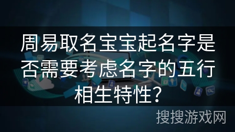 周易取名宝宝起名字是否需要考虑名字的五行相生特性? 周易取名宝宝起名字是否需要考虑名字的五行相生特性?