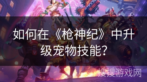 如何在《枪神纪》中升级宠物技能？