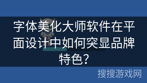 字体美化大师软件在平面设计中如何突显品牌特色？
