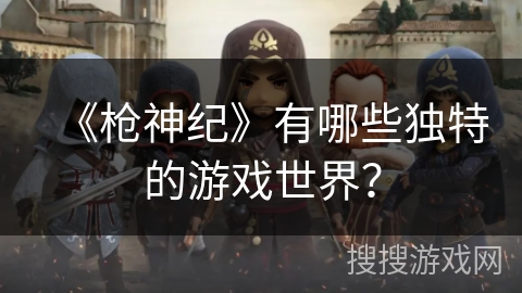 《枪神纪》有哪些独特的游戏世界? 《枪神纪》有哪些独特的游戏世界?