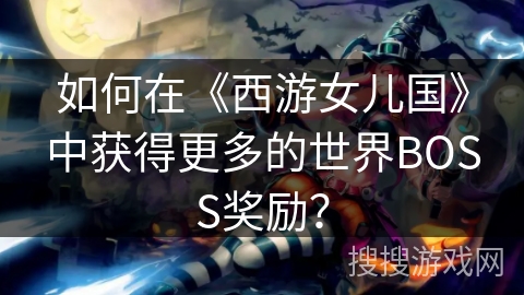 如何在《西游女儿国》中获得更多的世界BOSS奖励? 如何在《西游女儿国》中获得更多的世界BOSS奖励?
