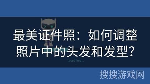 最美证件照：如何调整照片中的头发和发型？