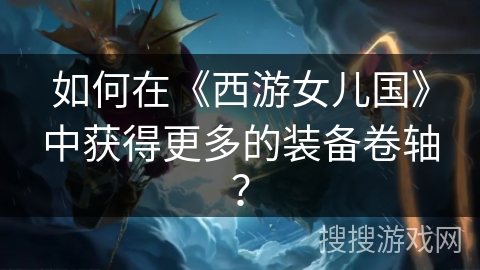 如何在《西游女儿国》中获得更多的装备卷轴? 如何在《西游女儿国》中获得更多的装备卷轴?