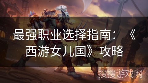 最强职业选择指南:《西游女儿国》攻略 最强职业选择指南:《西游女儿国》攻略