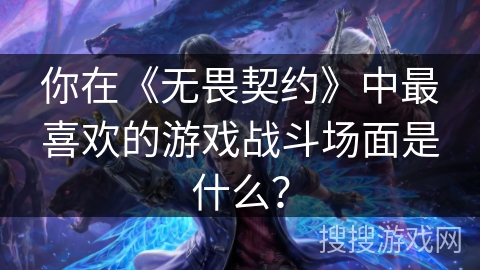 你在《无畏契约》中最喜欢的游戏战斗场面是什么？