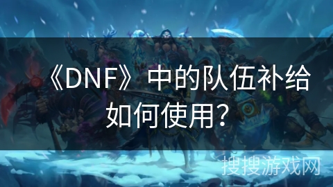 《DNF》中的队伍补给如何使用？