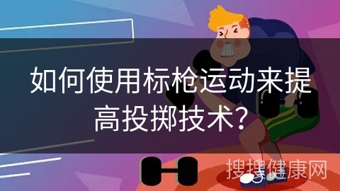 如何使用标枪运动来提高投掷技术？