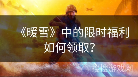 《暖雪》中的限时福利如何领取? 《暖雪》中的限时福利如何领取?