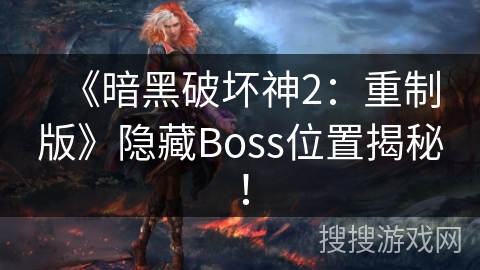 《暗黑破坏神2：重制版》隐藏Boss位置揭秘！