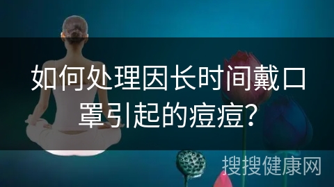 如何处理因长时间戴口罩引起的痘痘？