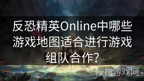 反恐精英Online中哪些游戏地图适合进行游戏组队合作？