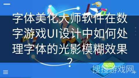 字体美化大师软件在数字游戏UI设计中如何处理字体的光影模糊效果? 字体美化大师软件在数字游戏UI设计中如何处理字体的光影模糊效果?