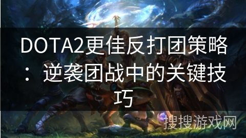 DOTA2更佳反打团策略：逆袭团战中的关键技巧