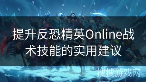 提升反恐精英Online战术技能的实用建议