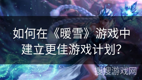 如何在《暖雪》游戏中建立更佳游戏计划？