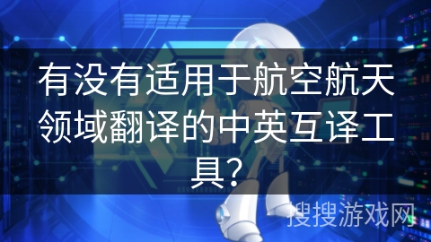 有没有适用于航空航天领域翻译的中英互译工具? 有没有适用于航空航天领域翻译的中英互译工具?