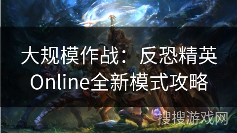 大规模作战：反恐精英Online全新模式攻略