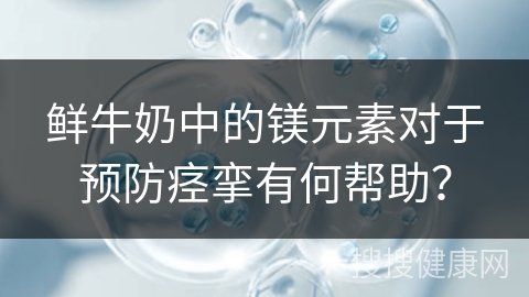 鲜牛奶中的镁元素对于预防痉挛有何帮助？