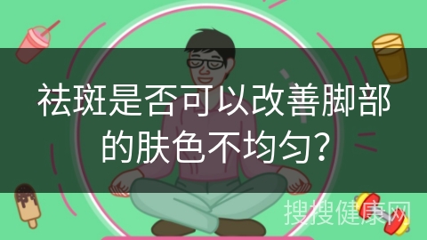 祛斑是否可以改善脚部的肤色不均匀？