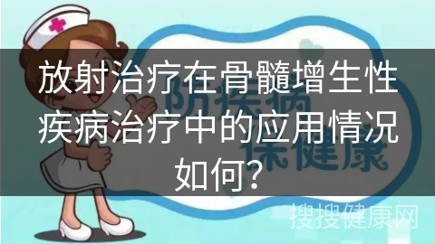 放射治疗在骨髓增生性疾病治疗中的应用情况如何？