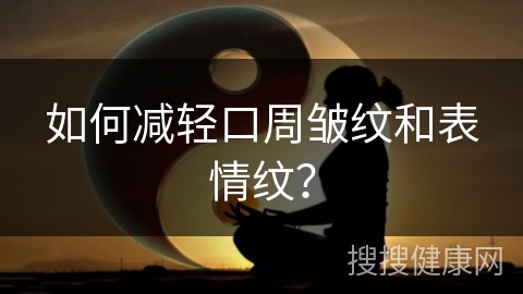 如何减轻口周皱纹和表情纹？