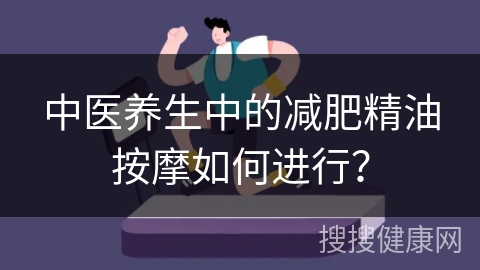 中医养生中的减肥精油按摩如何进行？