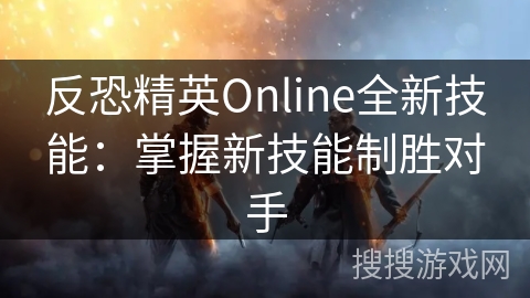 反恐精英Online全新技能：掌握新技能制胜对手