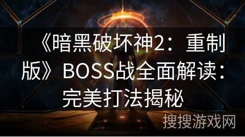 《暗黑破坏神2：重制版》BOSS战全面解读：完美打法揭秘