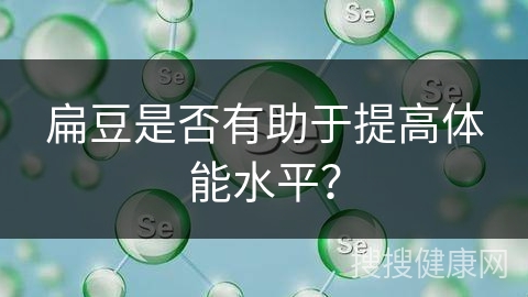 扁豆是否有助于提高体能水平？