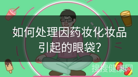 如何处理因药妆化妆品引起的眼袋？