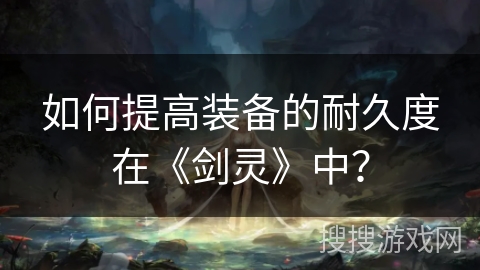 如何提高装备的耐久度在《剑灵》中? 如何提高装备的耐久度在《剑灵》中?